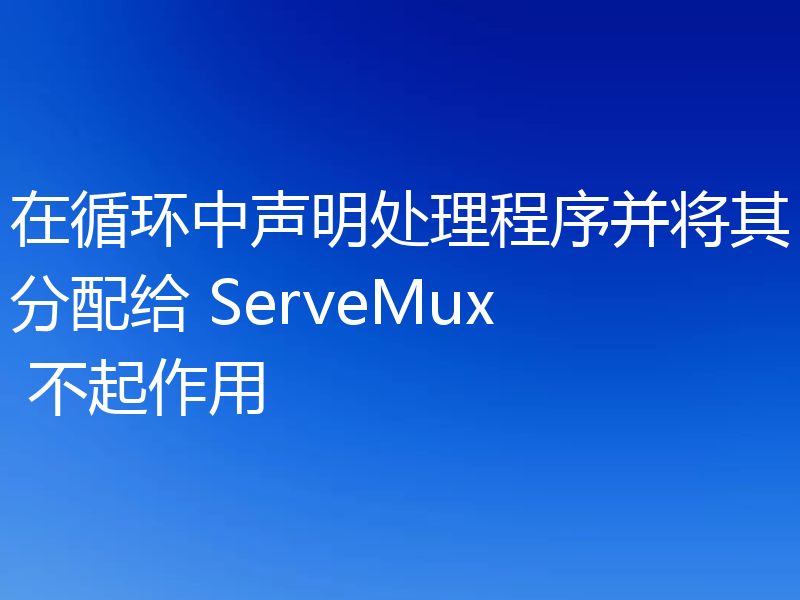 在循环中声明处理程序并将其分配给 ServeMux 不起作用