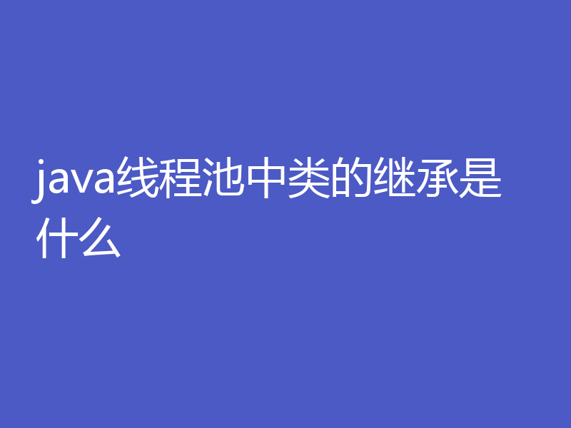 java线程池中类的继承是什么