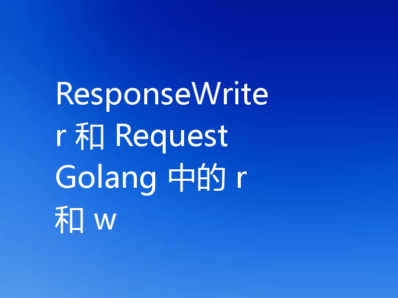 ResponseWriter 和 Request Golang 中的 r 和 w