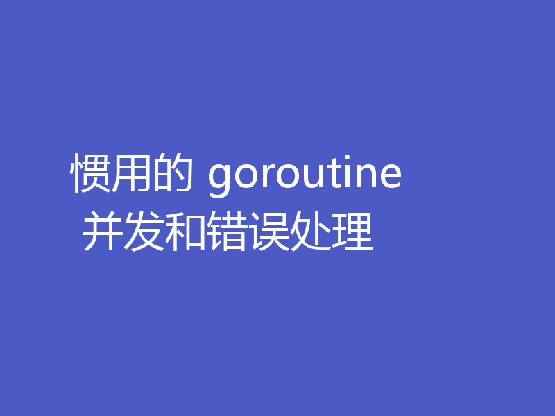 惯用的 goroutine 并发和错误处理