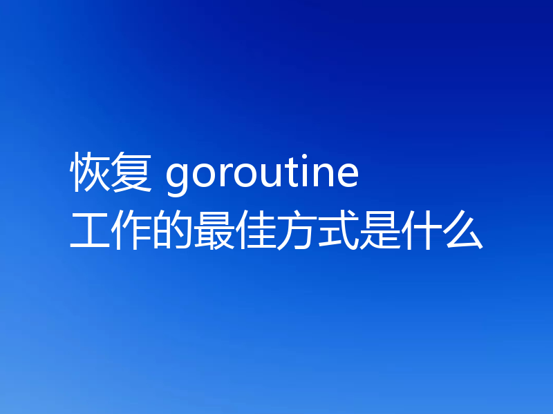 恢复 goroutine 工作的最佳方式是什么