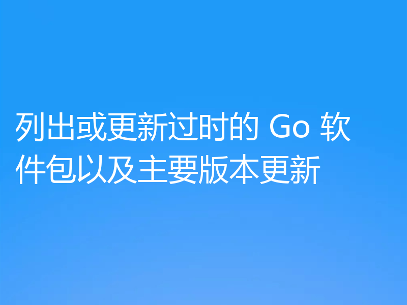 列出或更新过时的 Go 软件包以及主要版本更新