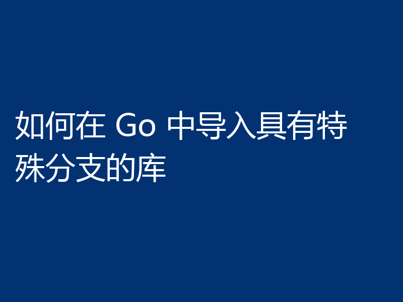如何在 Go 中导入具有特殊分支的库