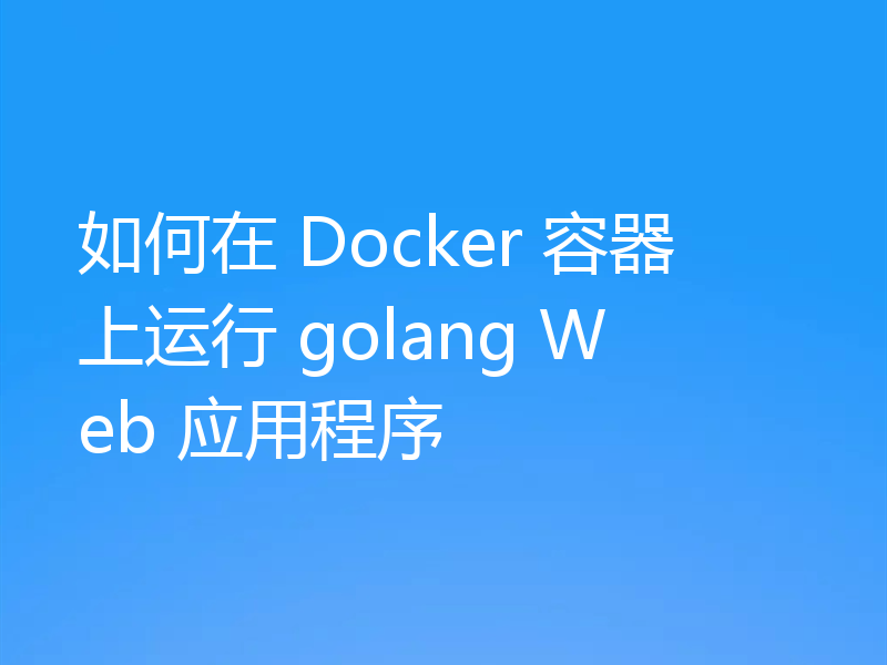 如何在 Docker 容器上运行 golang Web 应用程序