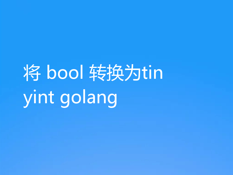 将 bool 转换为tinyint golang