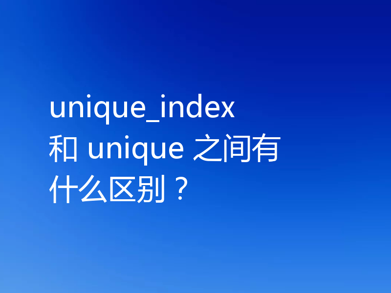 unique_index 和 unique 之间有什么区别？