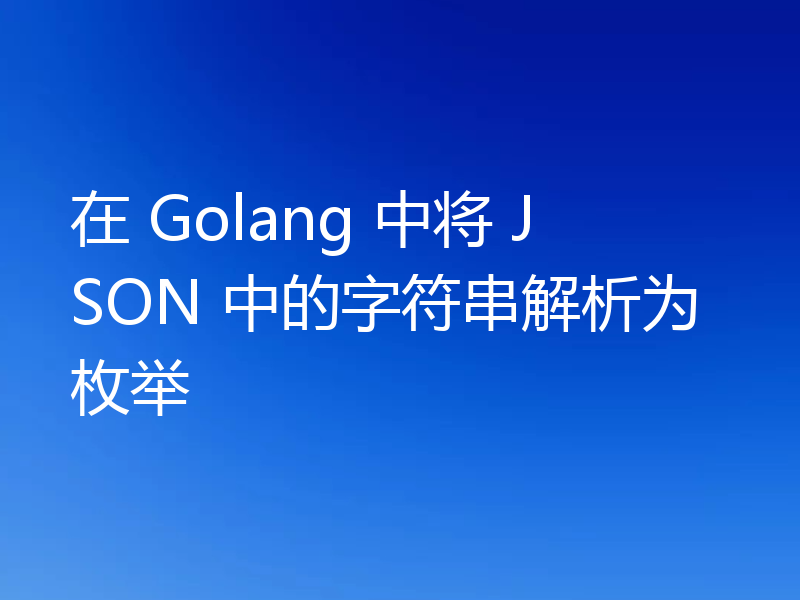 在 Golang 中将 JSON 中的字符串解析为枚举