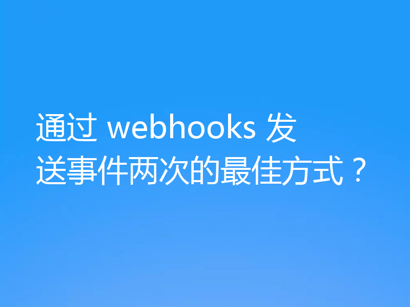 通过 webhooks 发送事件两次的最佳方式？