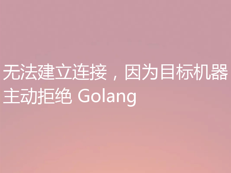 无法建立连接，因为目标机器主动拒绝 Golang