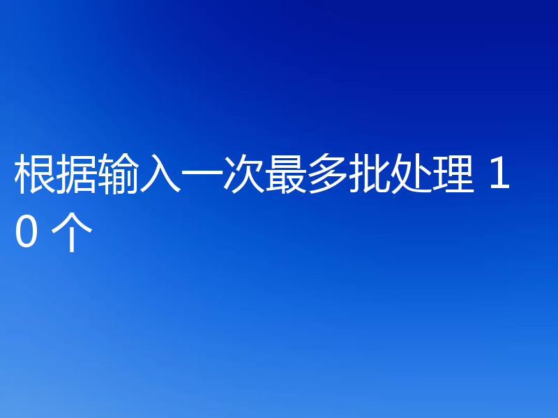 根据输入一次最多批处理 10 个