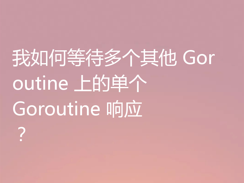 我如何等待多个其他 Goroutine 上的单个 Goroutine 响应？