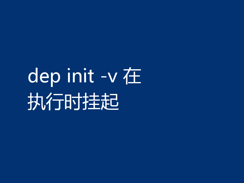 dep init -v 在执行时挂起