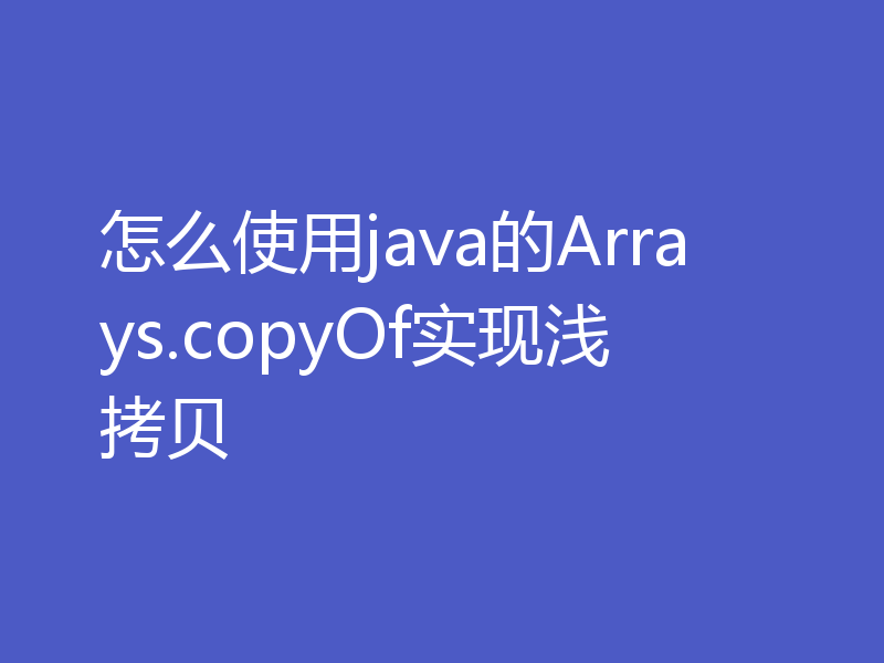 怎么使用java的Arrays.copyOf实现浅拷贝