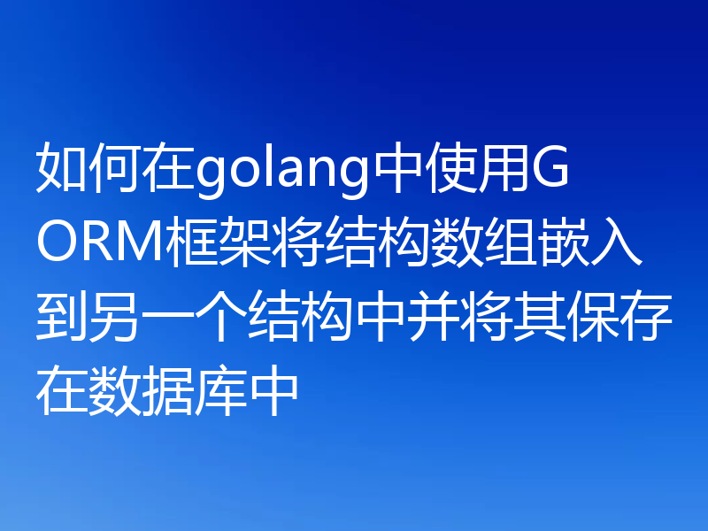 如何在golang中使用GORM框架将结构数组嵌入到另一个结构中并将其保存在数据库中