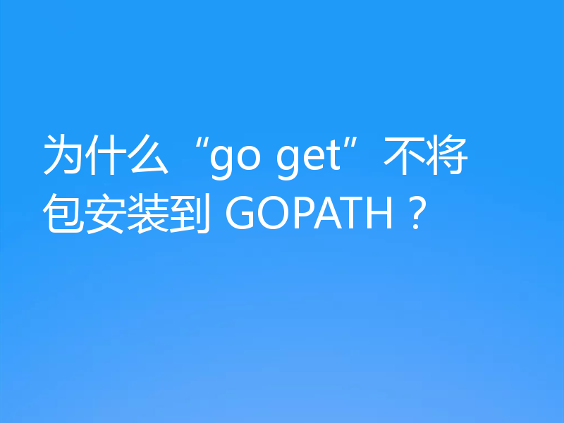 为什么“go get”不将包安装到 GOPATH？