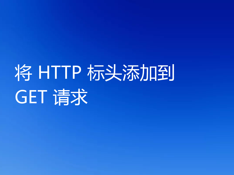 将 HTTP 标头添加到 GET 请求