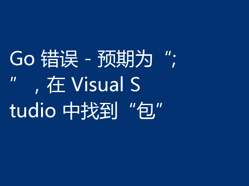 Go 错误 - 预期为“;”，在 Visual Studio 中找到“包”
