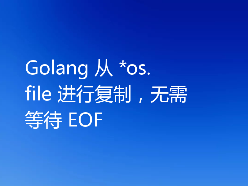 Golang 从 *os.file 进行复制，无需等待 EOF