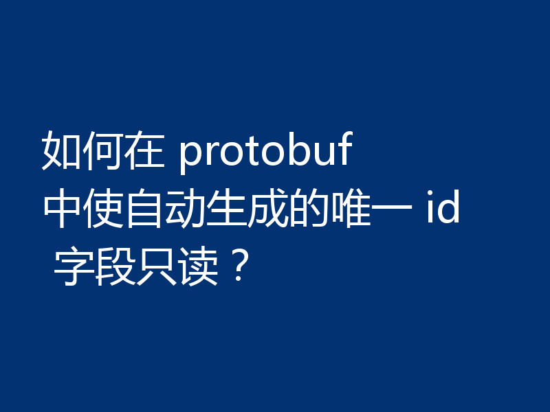 如何在 protobuf 中使自动生成的唯一 id 字段只读？