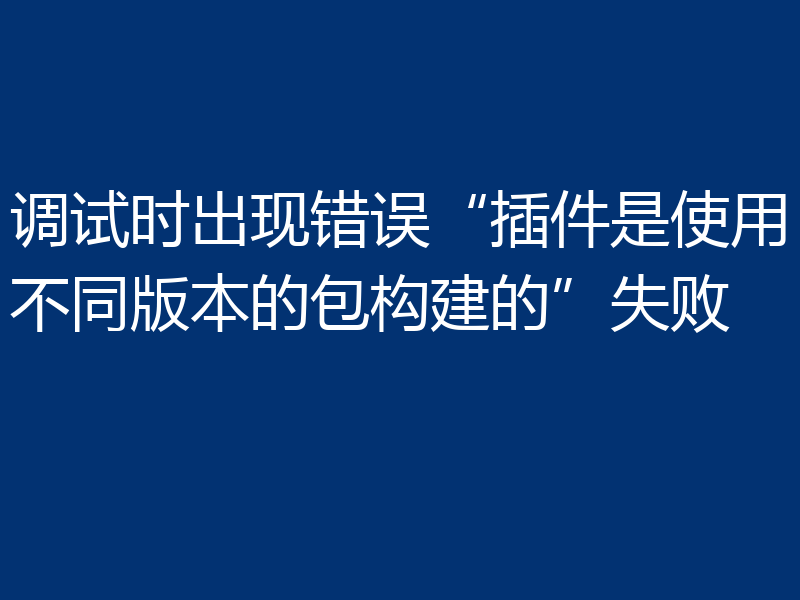 调试时出现错误“插件是使用不同版本的包构建的”失败
