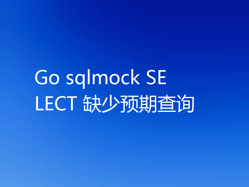 Go sqlmock SELECT 缺少预期查询