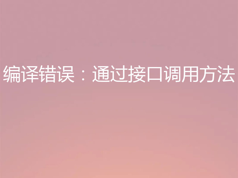 编译错误：通过接口调用方法