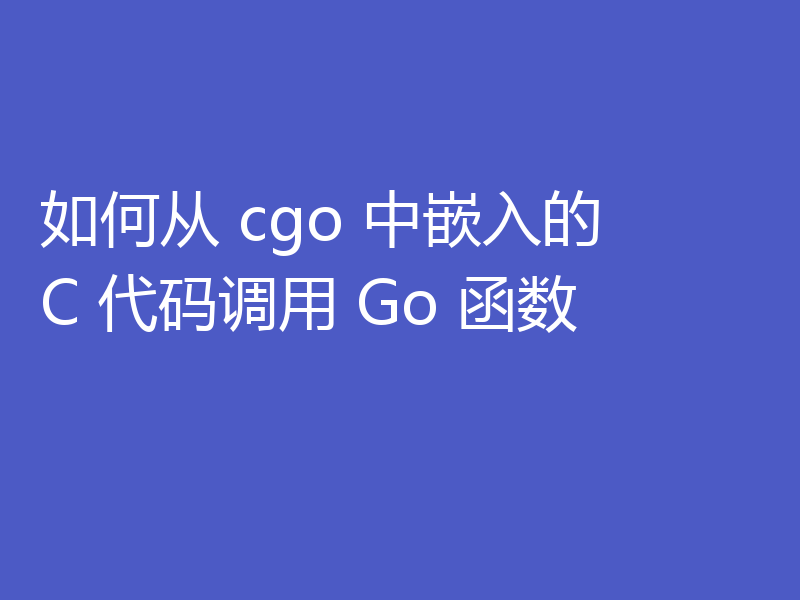 如何从 cgo 中嵌入的 C 代码调用 Go 函数