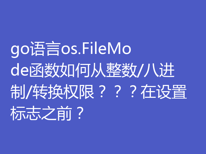 go语言os.FileMode函数如何从整数/八进制/转换权限？？？在设置标志之前？