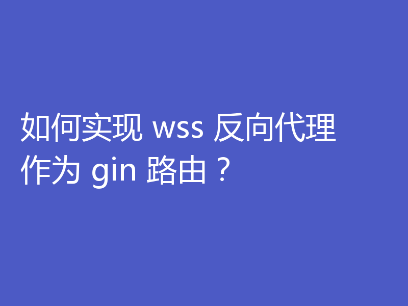 如何实现 wss 反向代理作为 gin 路由？
