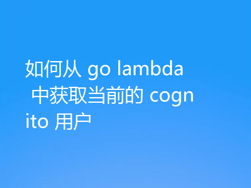 如何从 go lambda 中获取当前的 cognito 用户