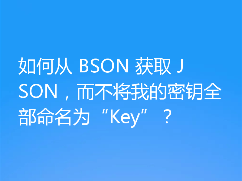 如何从 BSON 获取 JSON，而不将我的密钥全部命名为“Key”？