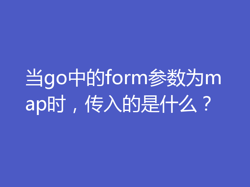当go中的form参数为map时，传入的是什么？