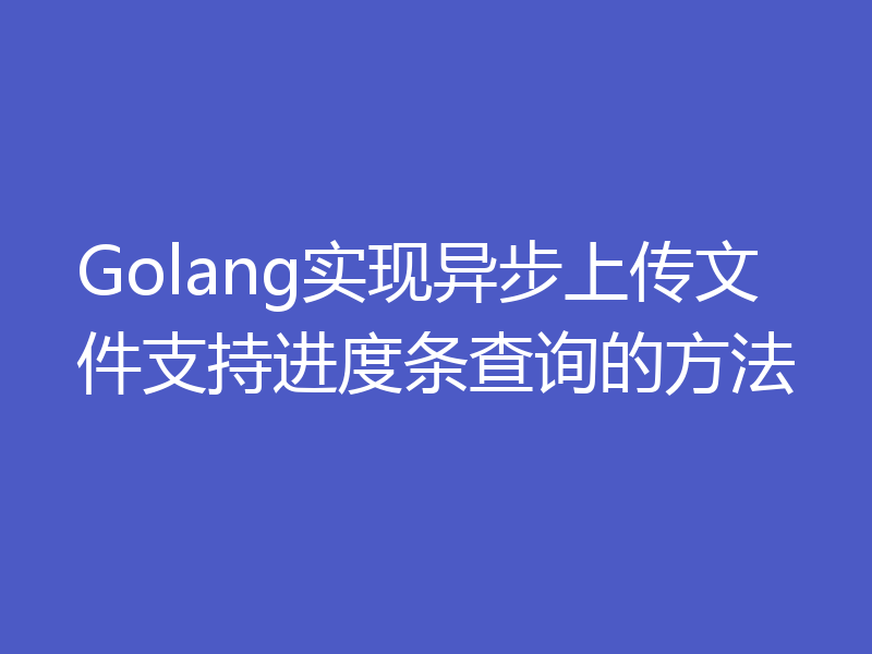 Golang实现异步上传文件支持进度条查询的方法