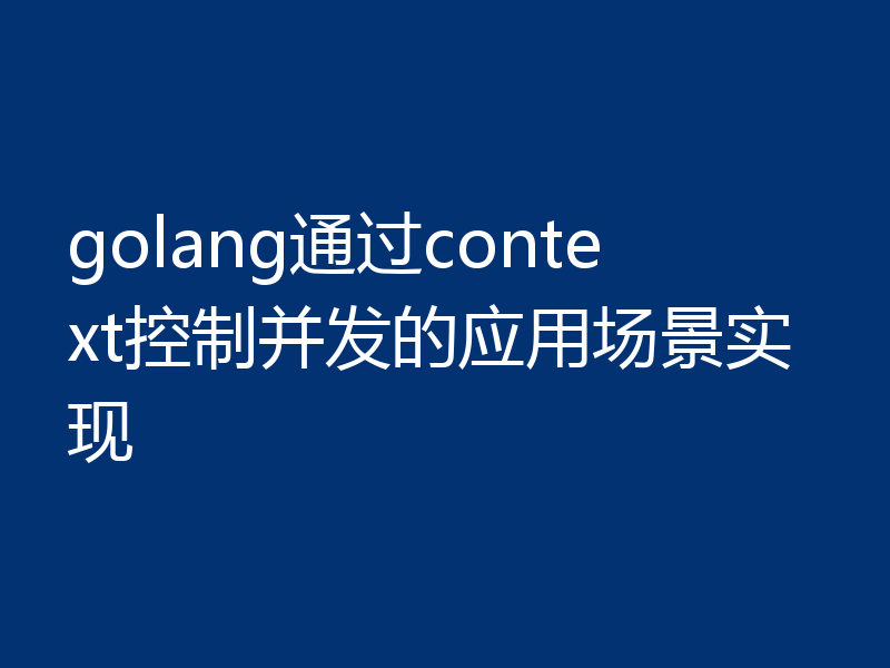 golang通过context控制并发的应用场景实现
