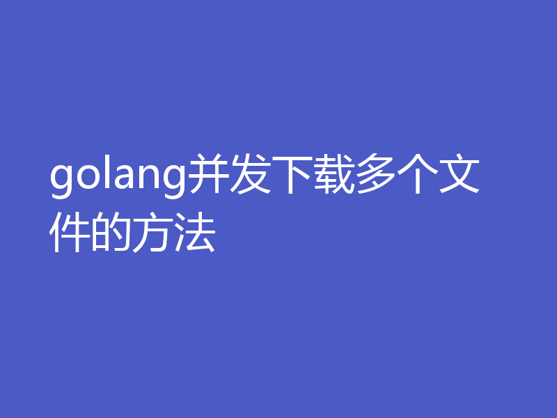 golang并发下载多个文件的方法