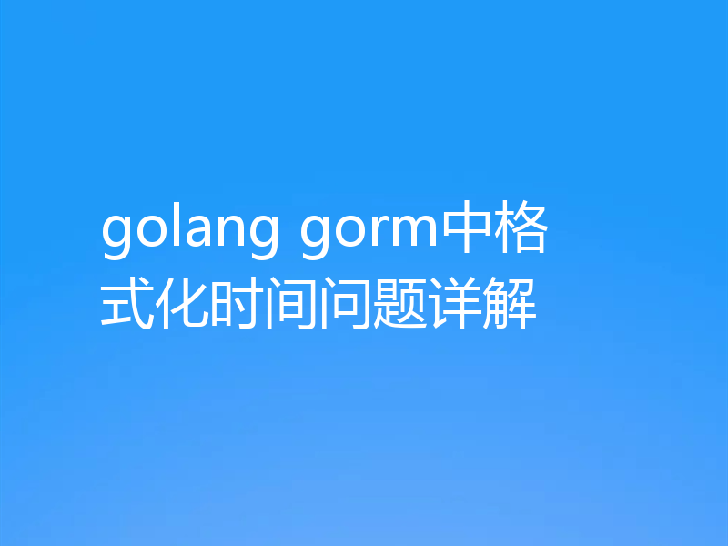 golang gorm中格式化时间问题详解