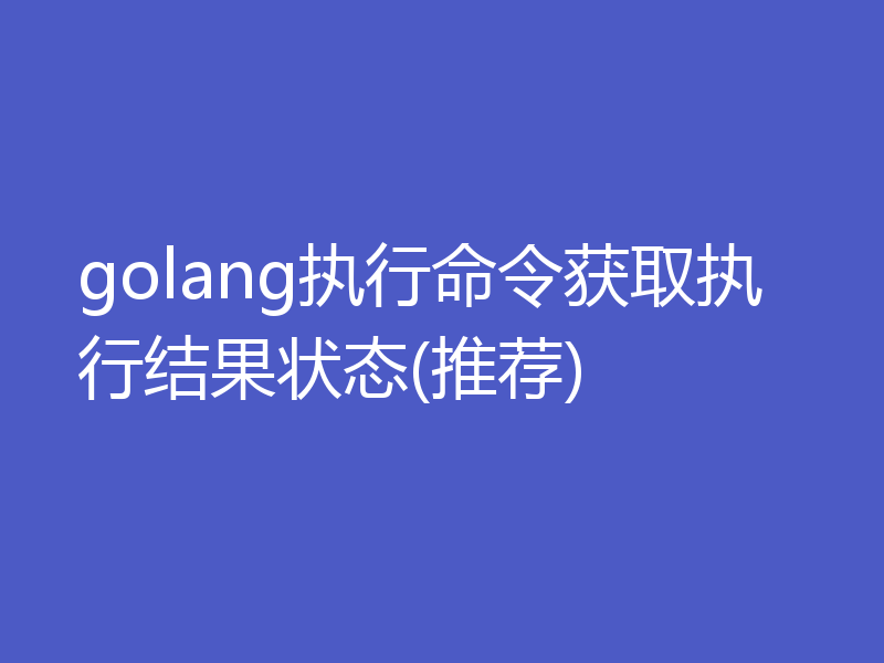 golang执行命令获取执行结果状态(推荐)