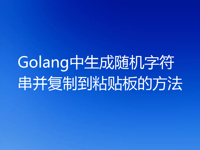 Golang中生成随机字符串并复制到粘贴板的方法