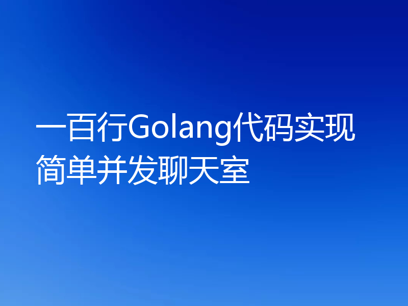 一百行Golang代码实现简单并发聊天室