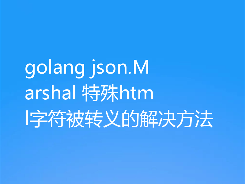 golang json.Marshal 特殊html字符被转义的解决方法