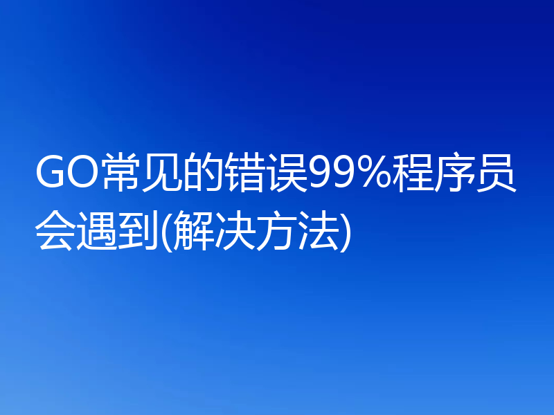 GO常见的错误99%程序员会遇到(解决方法)