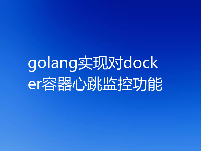 golang实现对docker容器心跳监控功能