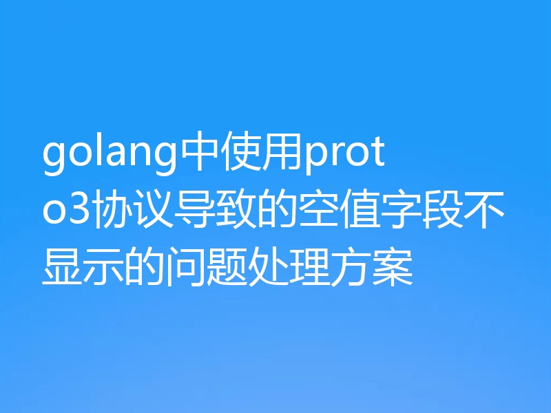 golang中使用proto3协议导致的空值字段不显示的问题处理方案