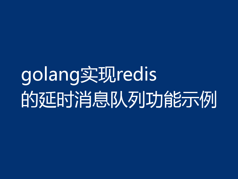 golang实现redis的延时消息队列功能示例