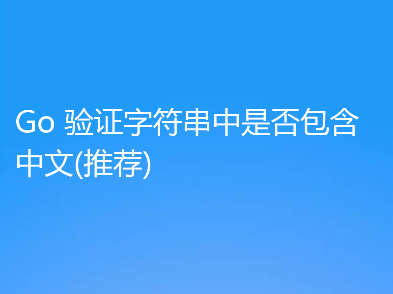 Go 验证字符串中是否包含中文(推荐)
