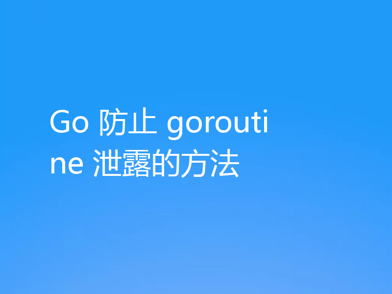 Go 防止 goroutine 泄露的方法