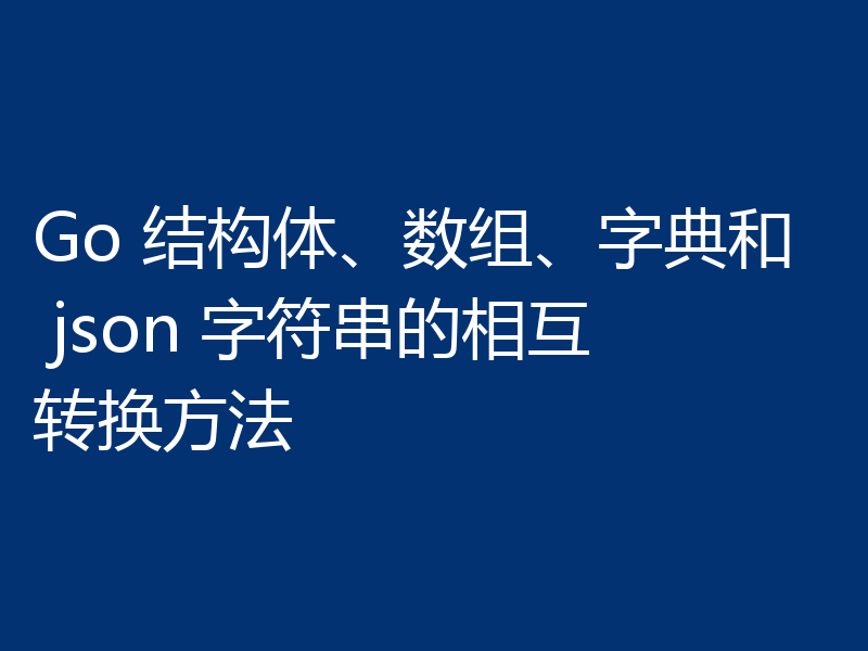 Go 结构体、数组、字典和 json 字符串的相互转换方法