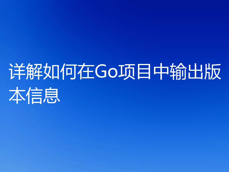 详解如何在Go项目中输出版本信息