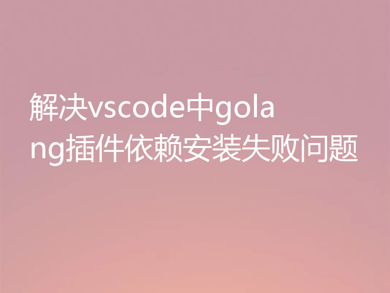解决vscode中golang插件依赖安装失败问题