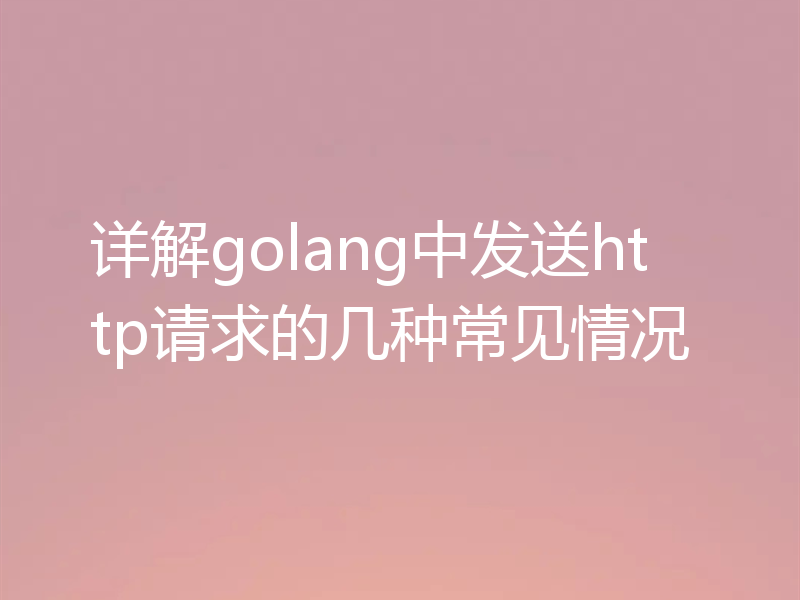 详解golang中发送http请求的几种常见情况
